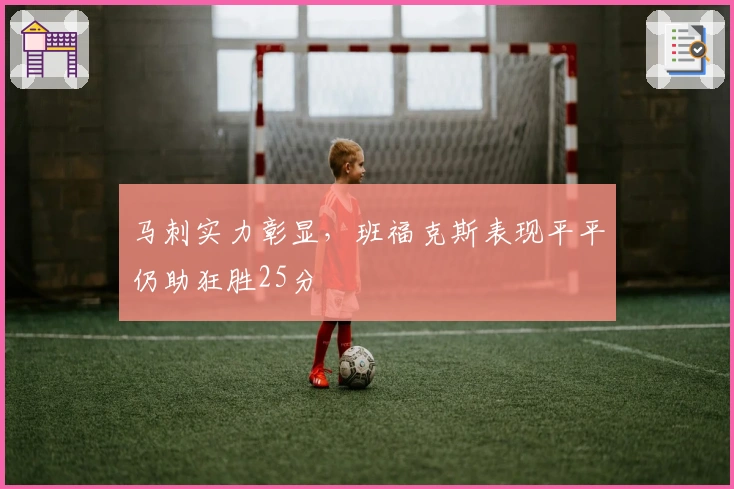 马刺实力彰显，班福克斯表现平平仍助狂胜25分