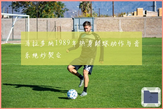 马拉多纳1989年热身颠球动作与音乐绝妙契合