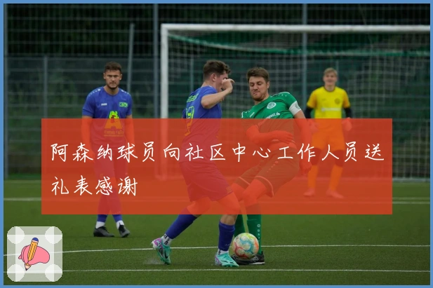 阿森纳球员向社区中心工作人员送礼表感谢