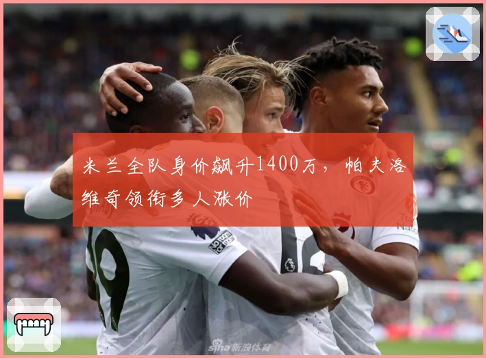 米兰全队身价飙升1400万，帕夫洛维奇领衔多人涨价