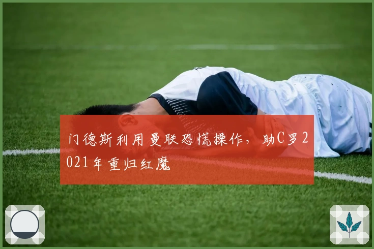 门德斯利用曼联恐慌操作，助C罗2021年重归红魔