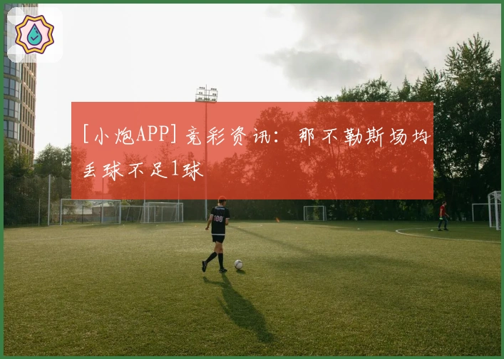 [小炮APP]竞彩资讯：那不勒斯场均丢球不足1球