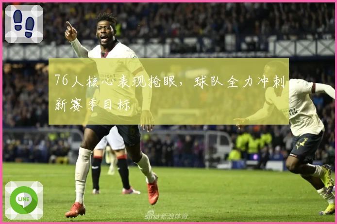 76人核心表现抢眼，球队全力冲刺新赛季目标