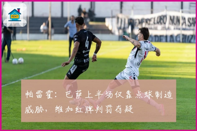 帕雷霍：巴萨上半场仅靠点球制造威胁，维加红牌判罚存疑