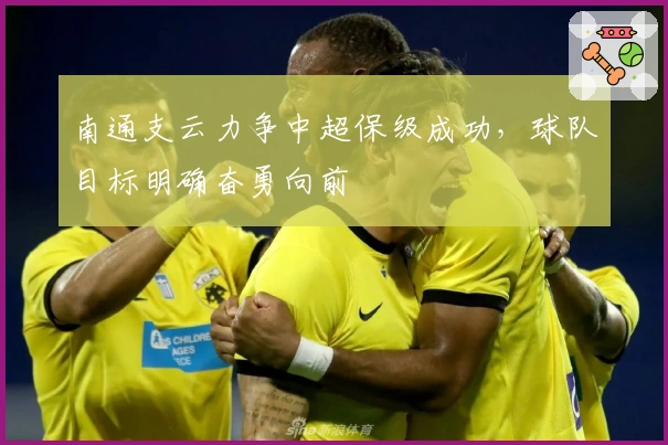 南通支云力争中超保级成功，球队目标明确奋勇向前