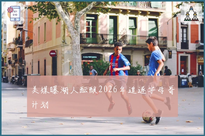 美媒曝湖人酝酿2026年追逐字母哥计划