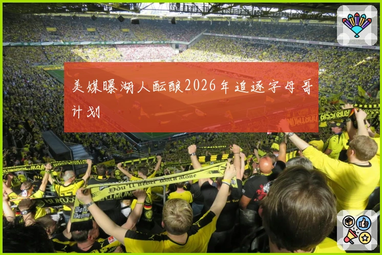 美媒曝湖人酝酿2026年追逐字母哥计划