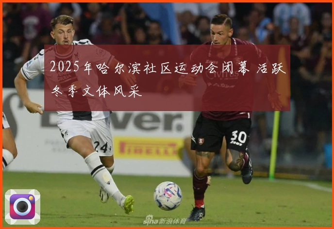 2025年哈尔滨社区运动会闭幕 活跃冬季文体风采