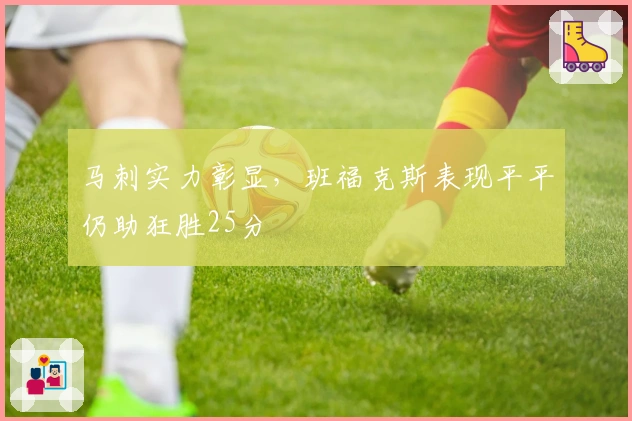 马刺实力彰显，班福克斯表现平平仍助狂胜25分