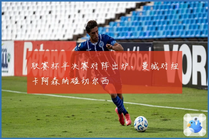 联赛杯半决赛对阵出炉，曼城对纽卡阿森纳碰切尔西