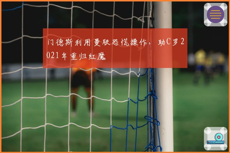 门德斯利用曼联恐慌操作，助C罗2021年重归红魔