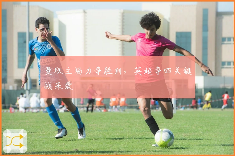 曼联主场力争胜利，英超争四关键战来袭