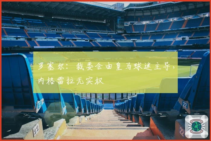 罗塞尔：裁委会由皇马球迷主导，内格雷拉无实权