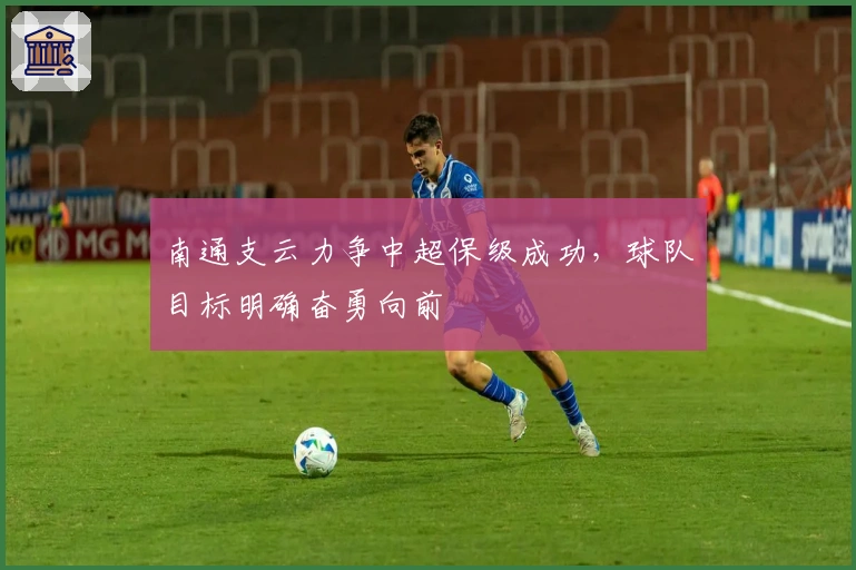 南通支云力争中超保级成功，球队目标明确奋勇向前