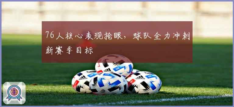 76人核心表现抢眼,球队全力冲刺新赛季目标