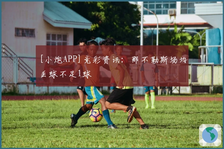 [小炮APP]竞彩资讯：那不勒斯场均丢球不足1球