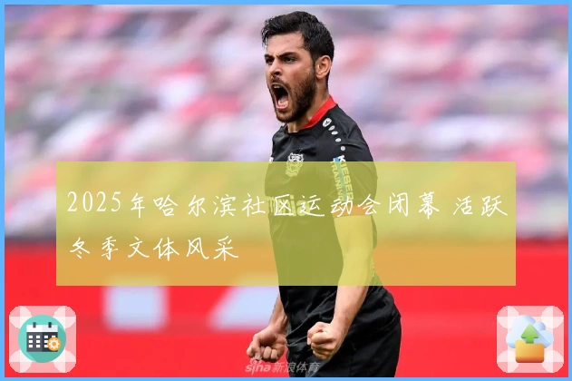 2025年哈尔滨社区运动会闭幕 活跃冬季文体风采