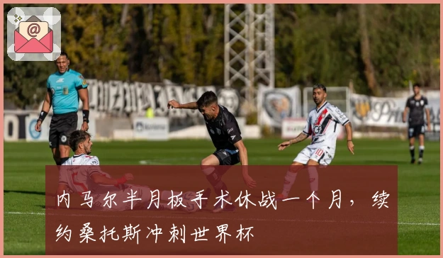 内马尔半月板手术休战一个月，续约桑托斯冲刺世界杯