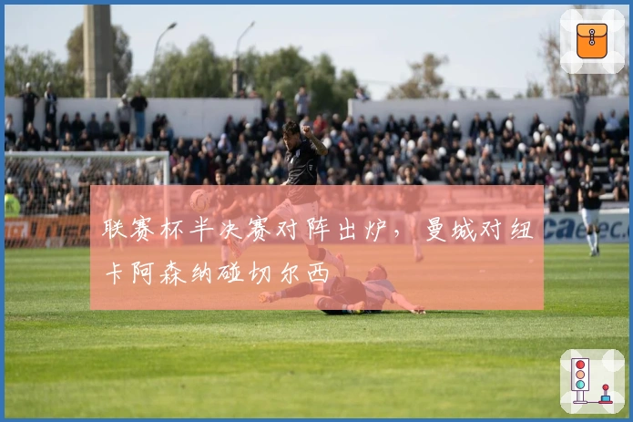 联赛杯半决赛对阵出炉，曼城对纽卡阿森纳碰切尔西